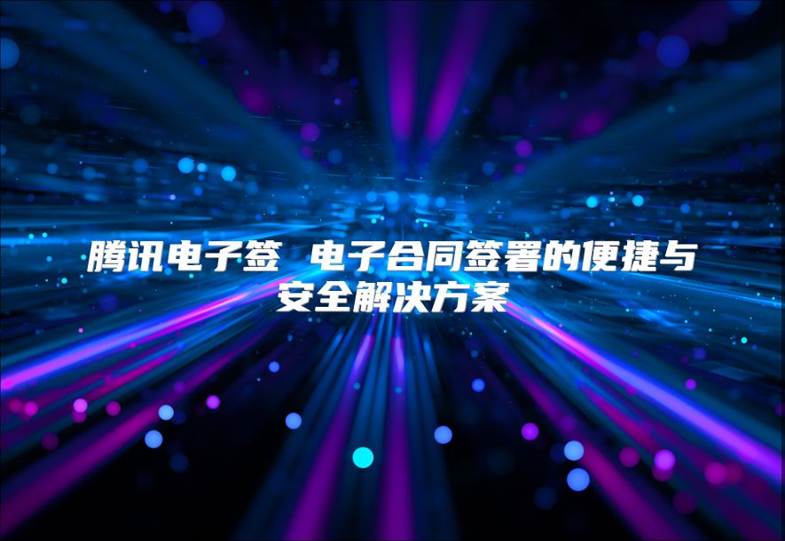 騰訊電子簽 電子合同簽署的便捷與安全解決方案