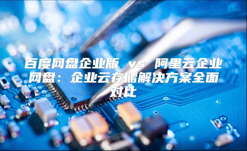 百度網盤企業版 vs 阿里云企業網盤：企業云存儲解決方案全面對比