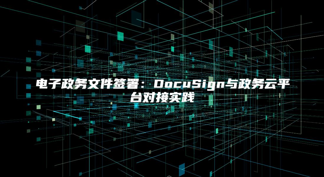 電子政務文件簽署：DocuSign與政務云平臺對接實踐