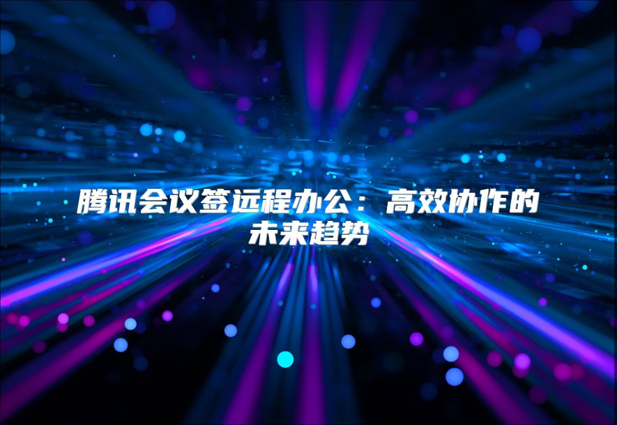 騰訊會議簽遠程辦公：高效協(xié)作的未來趨勢