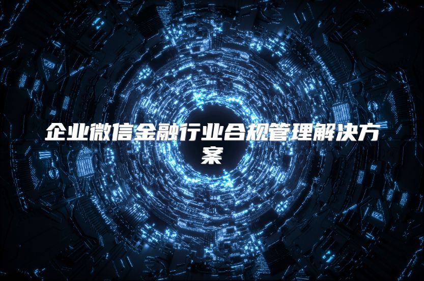 企業微信金融行業合規管理解決方案