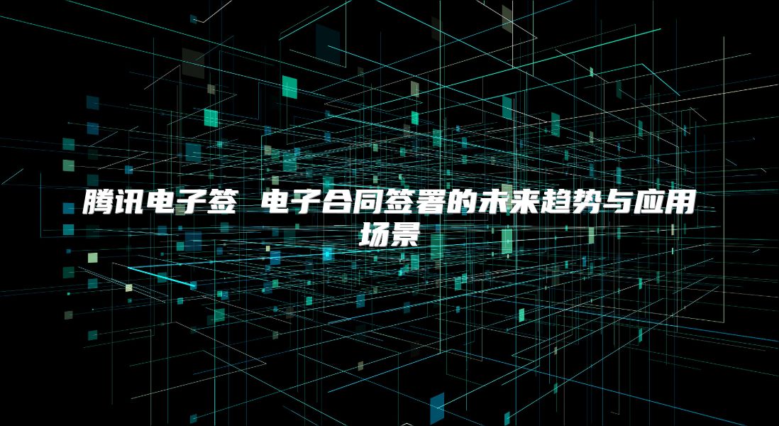 騰訊電子簽 電子合同簽署的未來(lái)趨勢(shì)與應(yīng)用場(chǎng)景