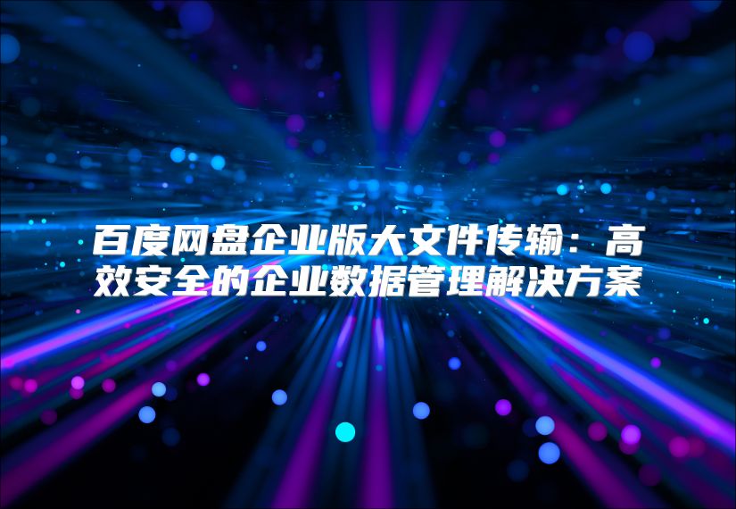 百度網(wǎng)盤企業(yè)版大文件傳輸：高效安全的企業(yè)數(shù)據(jù)管理解決方案