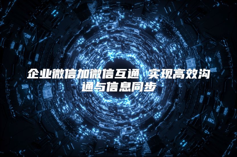 企業(yè)微信加微信互通 實(shí)現(xiàn)高效溝通與信息同步