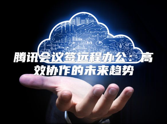 騰訊會議簽遠程辦公：高效協作的未來趨勢