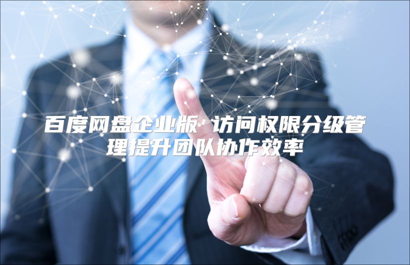 百度網盤企業版 訪問權限分級管理提升團隊協作效率