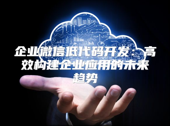 企業微信低代碼開發：高效構建企業應用的未來趨勢