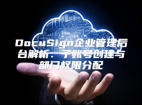 DocuSign企業管理后臺解析：子賬號創建與部門權限分配