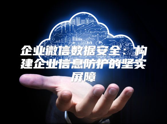 企業微信數據安全：構建企業信息防護的堅實屏障