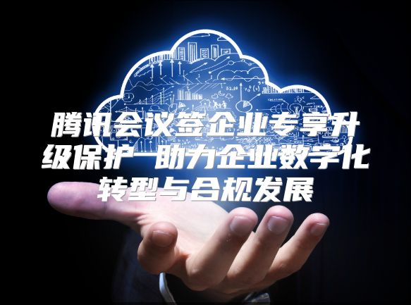 騰訊會議簽企業專享升級保護 助力企業數字化轉型與合規發展