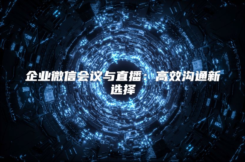 企業微信會議與直播：高效溝通新選擇