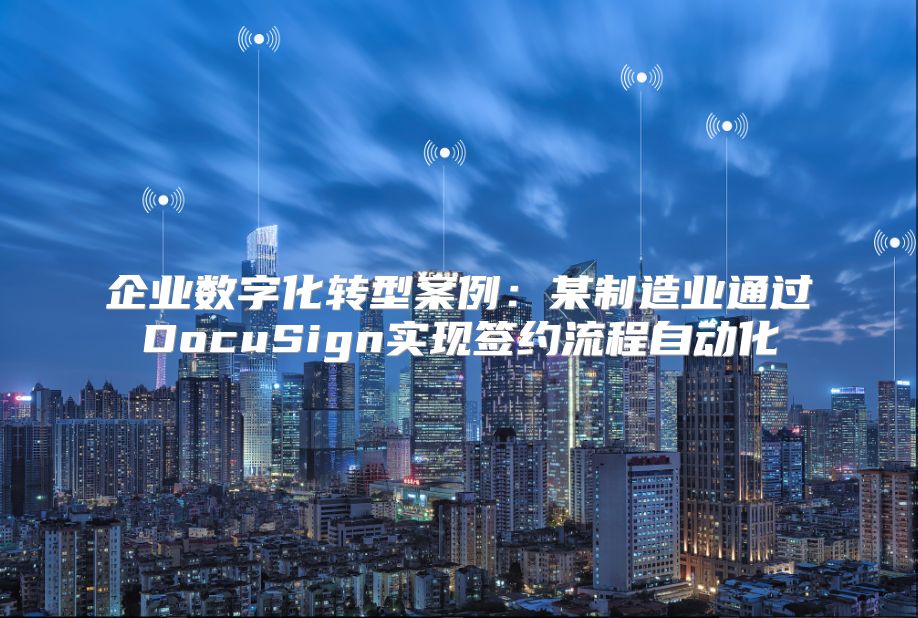 企業(yè)數(shù)字化轉型案例：某制造業(yè)通過DocuSign實現(xiàn)簽約流程自動化