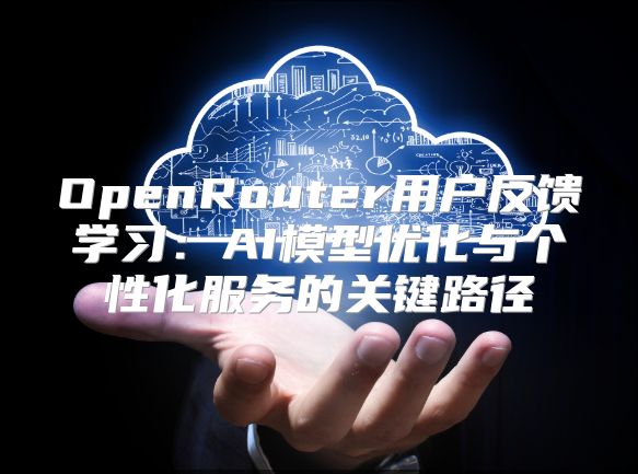 OpenRouter用戶(hù)反饋學(xué)習(xí)：AI模型優(yōu)化與個(gè)性化服務(wù)的關(guān)鍵路徑