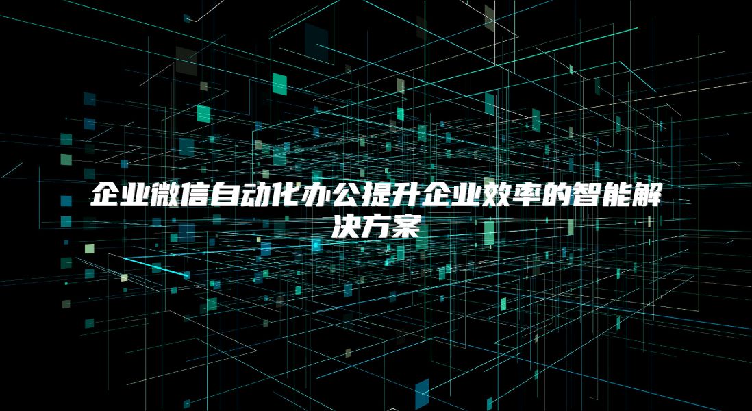 企業微信自動化辦公提升企業效率的智能解決方案