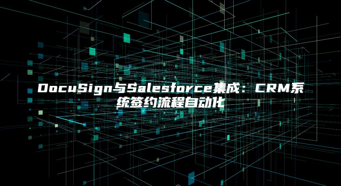 DocuSign與Salesforce集成：CRM系統簽約流程自動化