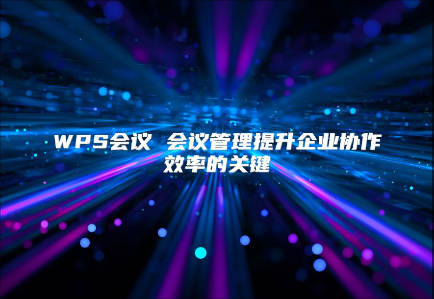 WPS會議 會議管理提升企業(yè)協(xié)作效率的關(guān)鍵
