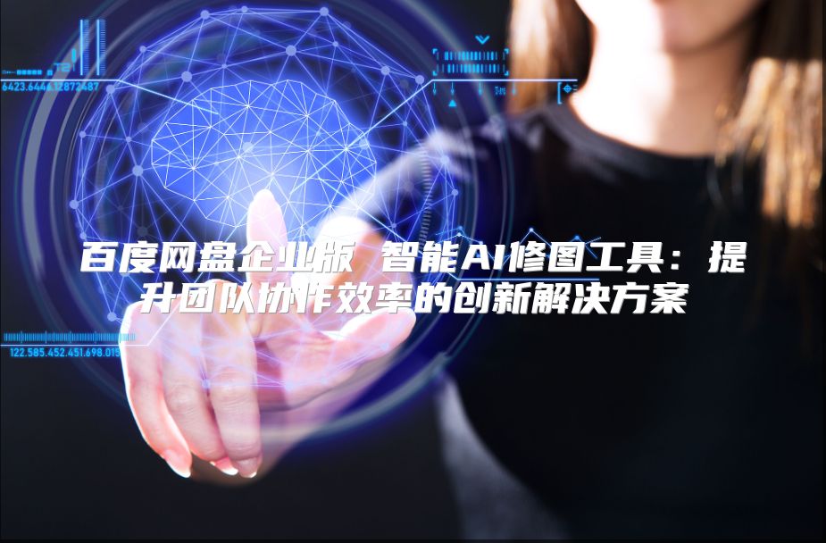 百度網盤企業版 智能AI修圖工具：提升團隊協作效率的創新解決方案