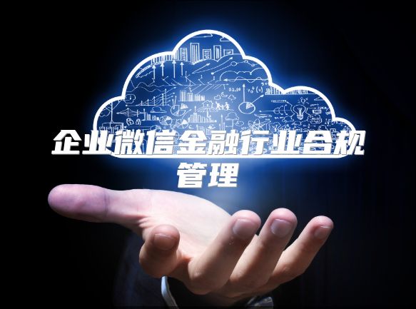 企業(yè)微信金融行業(yè)合規(guī)管理