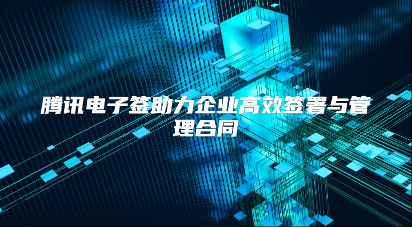 騰訊電子簽助力企業高效簽署與管理合同