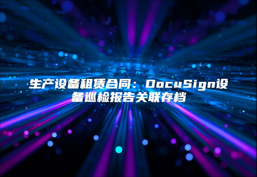 生產設備租賃合同：DocuSign設備巡檢報告關聯存檔