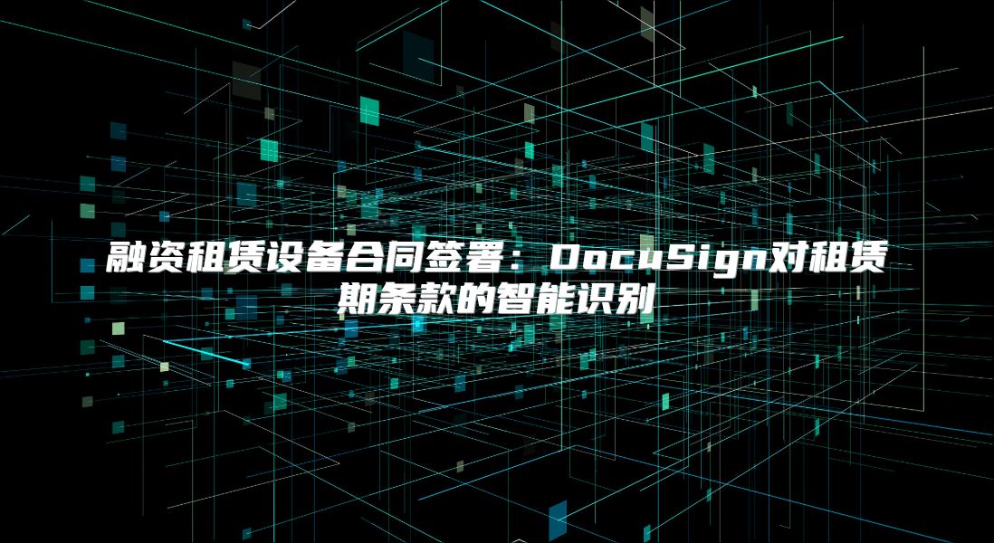 融資租賃設備合同簽署：DocuSign對租賃期條款的智能識別