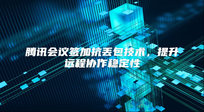 騰訊會議簽加抗丟包技術，提升遠程協作穩定性