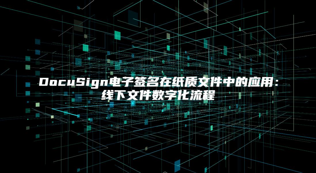 DocuSign電子簽名在紙質文件中的應用：線下文件數字化流程