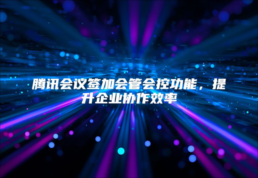 騰訊會(huì)議簽加會(huì)管會(huì)控功能，提升企業(yè)協(xié)作效率