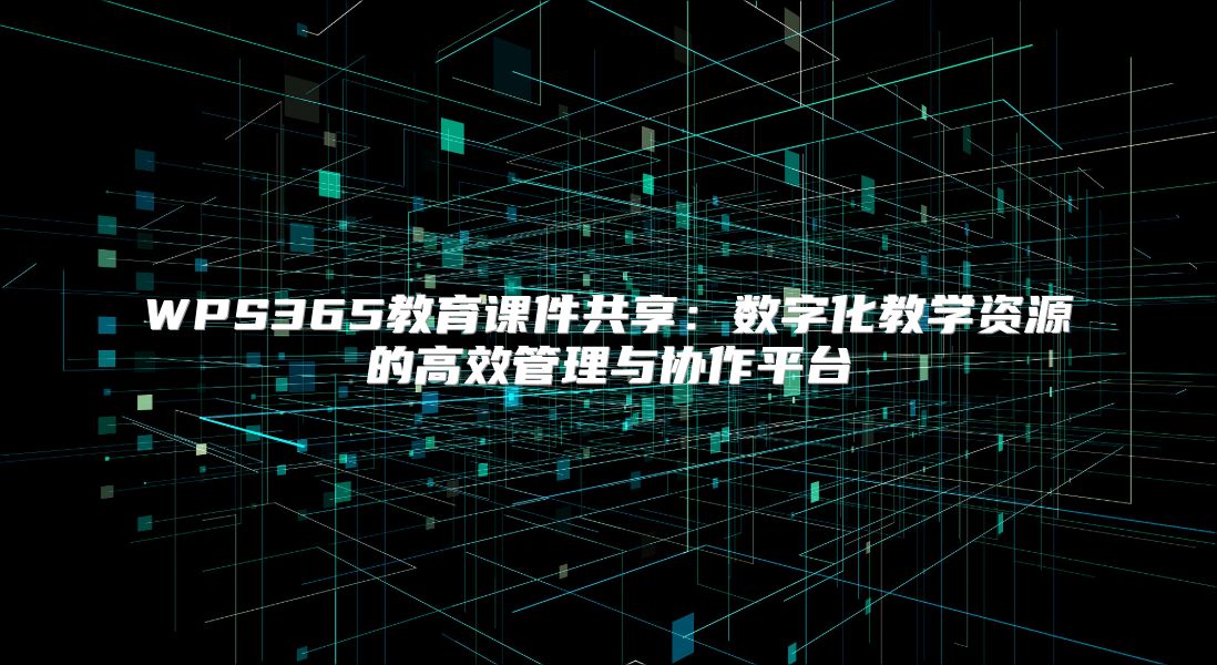 WPS365教育課件共享：數字化教學資源的高效管理與協作平臺
