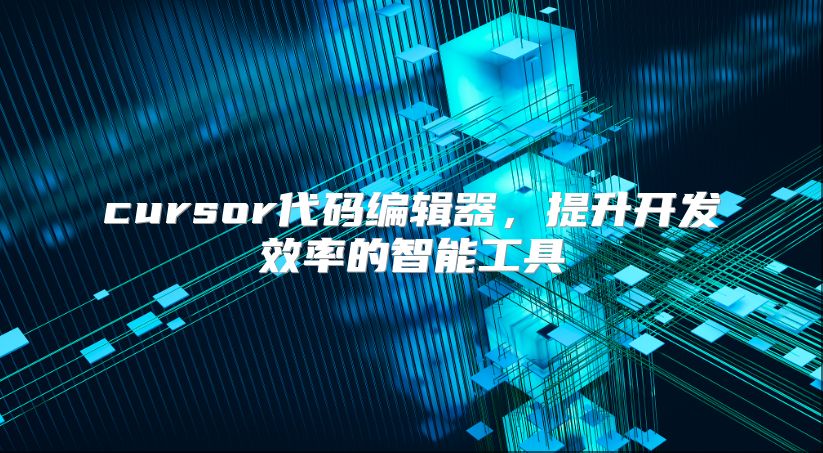 cursor代碼編輯器，提升開發效率的智能工具