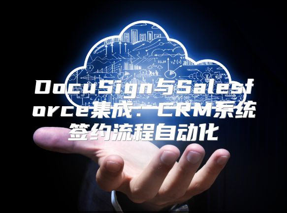 DocuSign與Salesforce集成：CRM系統(tǒng)簽約流程自動化