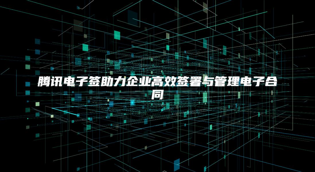 騰訊電子簽助力企業高效簽署與管理電子合同
