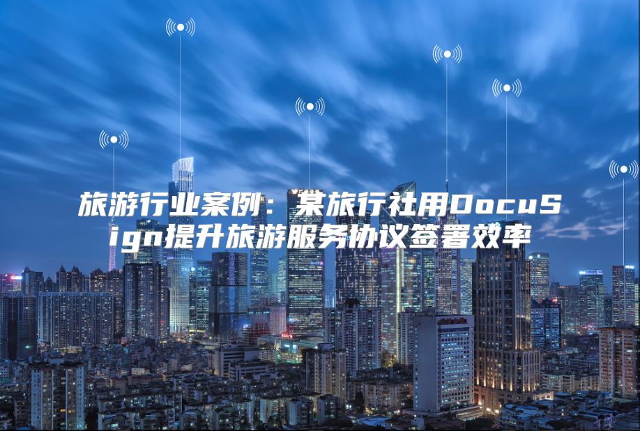 旅游行業(yè)案例:某旅行社用DocuSign提升旅游服務(wù)協(xié)議簽署效率
