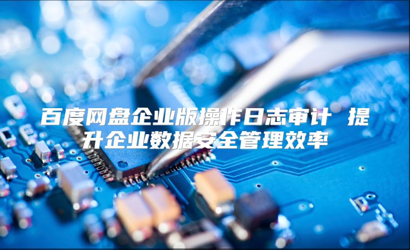 百度網(wǎng)盤企業(yè)版操作日志審計(jì) 提升企業(yè)數(shù)據(jù)安全管理效率