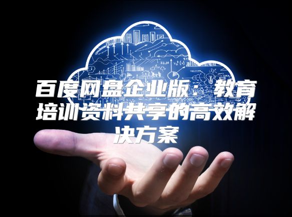 百度網(wǎng)盤企業(yè)版：教育培訓資料共享的高效解決方案