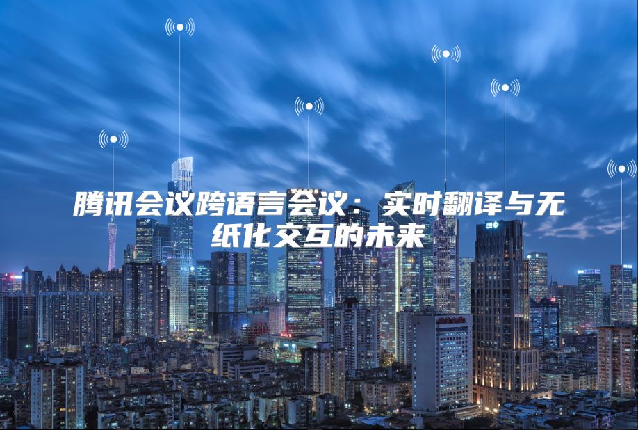 騰訊會(huì)議跨語(yǔ)言會(huì)議:實(shí)時(shí)翻譯與無(wú)紙化交互的未來(lái)