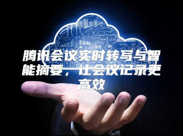 騰訊會議實時轉寫與智能摘要，讓會議記錄更高效