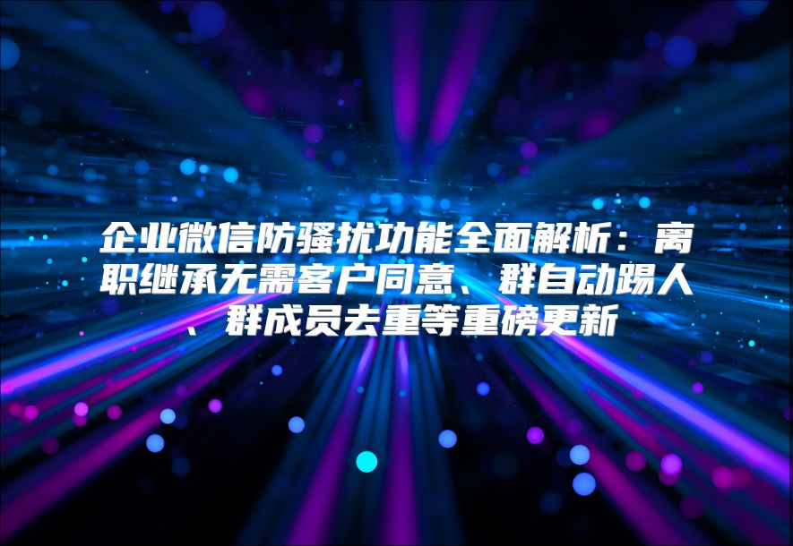 企業(yè)微信防騷擾功能全面解析：離職繼承無需客戶同意、群自動踢人、群成員去重等重磅更新