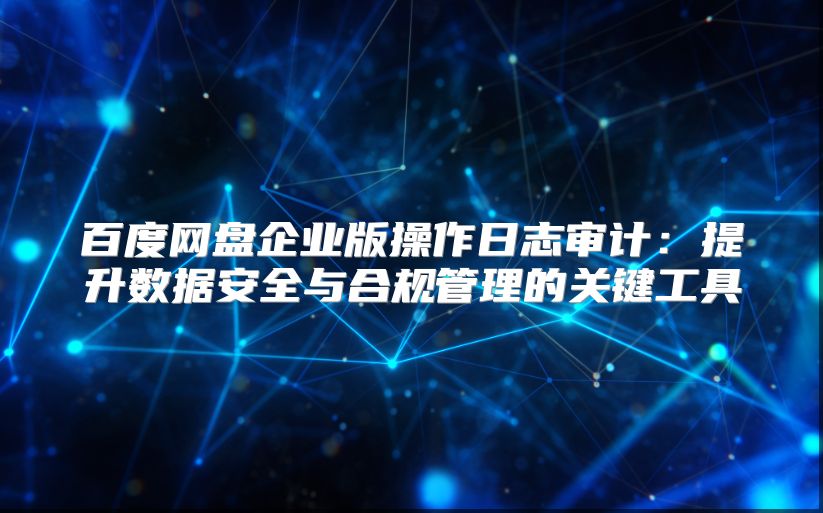 百度網盤企業版操作日志審計：提升數據安全與合規管理的關鍵工具