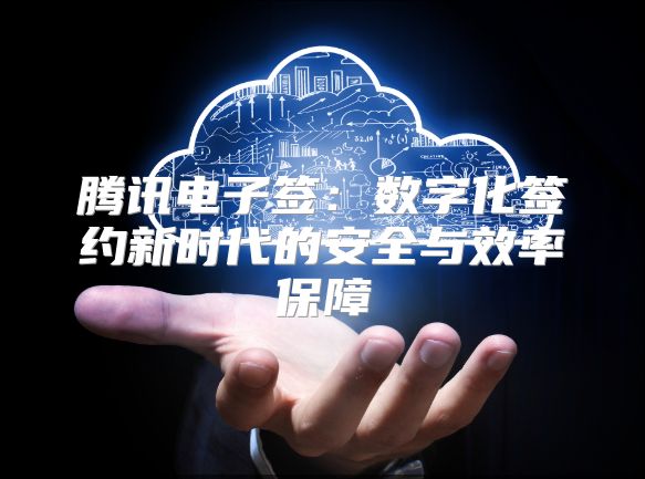 騰訊電子簽：數字化簽約新時代的安全與效率保障