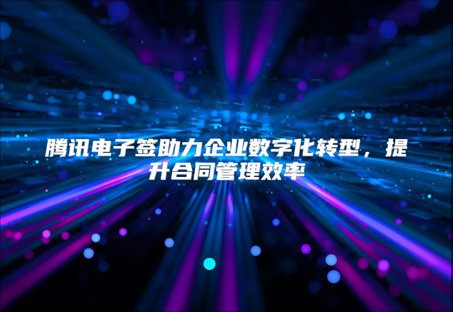 騰訊電子簽助力企業數字化轉型，提升合同管理效率