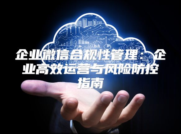 企業微信合規性管理：企業高效運營與風險防控指南