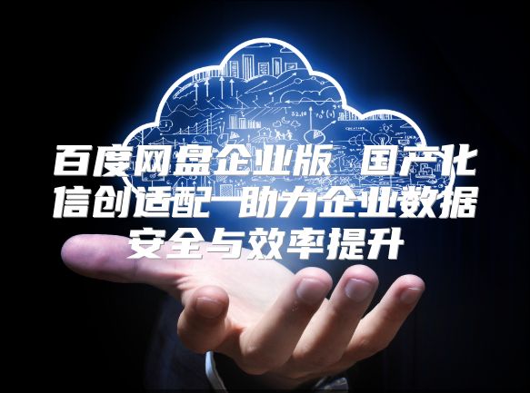 百度網盤企業版 國產化信創適配 助力企業數據安全與效率提升
