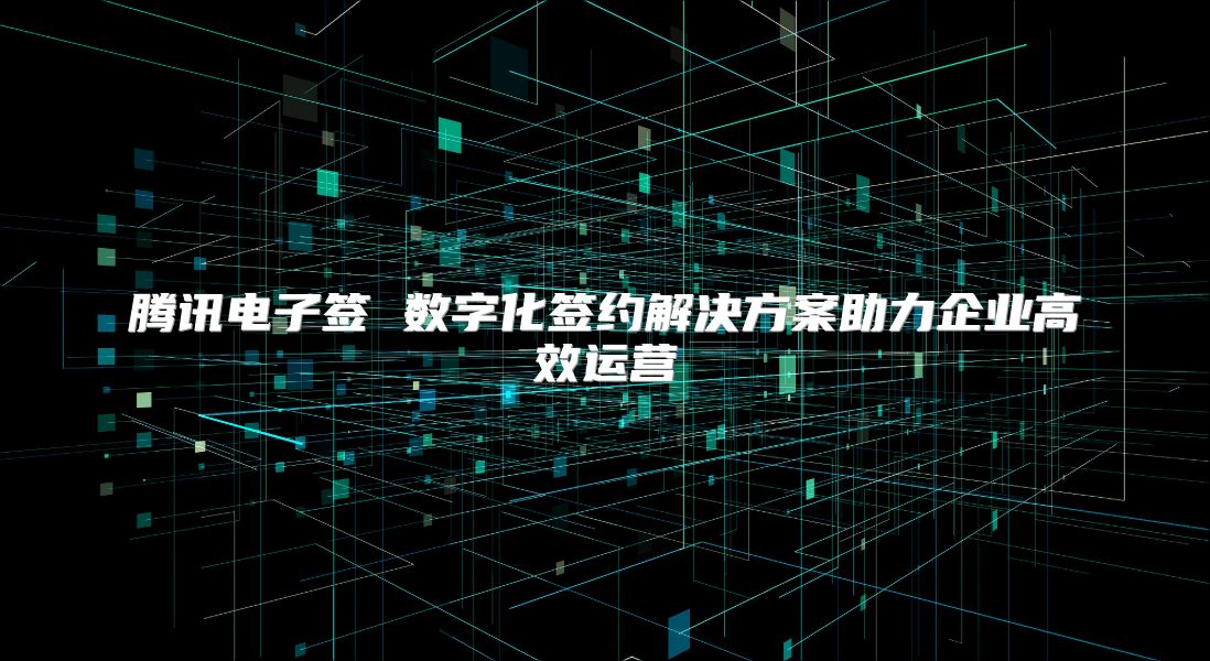 騰訊電子簽 數字化簽約解決方案助力企業高效運營