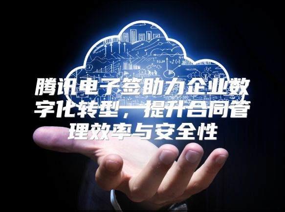 騰訊電子簽助力企業(yè)數(shù)字化轉(zhuǎn)型，提升合同管理效率與安全性