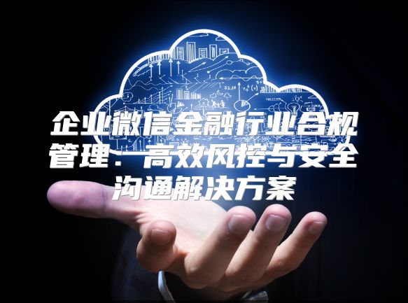 企業(yè)微信金融行業(yè)合規(guī)管理:高效風(fēng)控與安全溝通解決方案