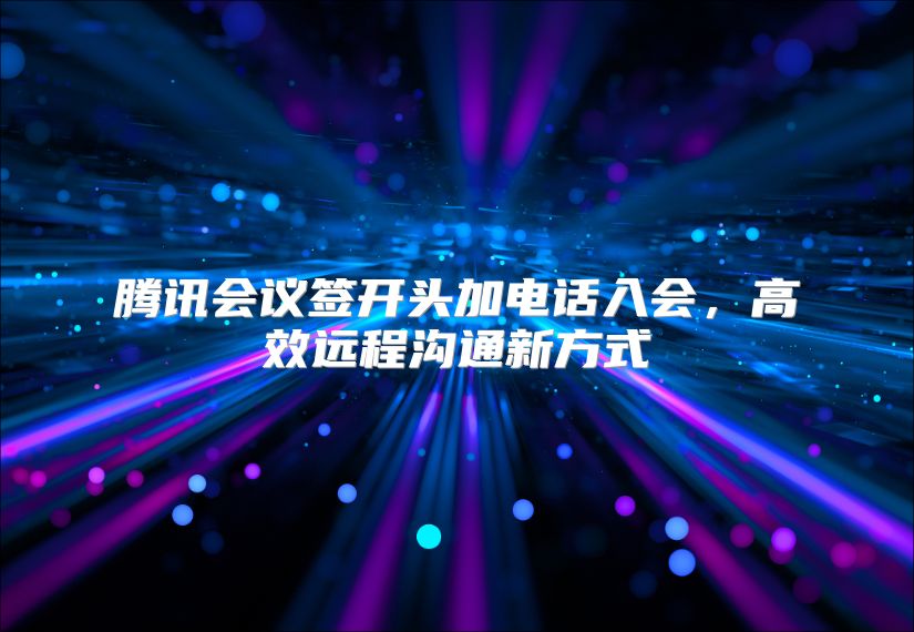 騰訊會議簽開頭加電話入會，高效遠程溝通新方式