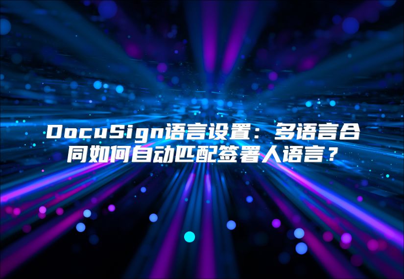DocuSign語(yǔ)言設(shè)置：多語(yǔ)言合同如何自動(dòng)匹配簽署人語(yǔ)言？