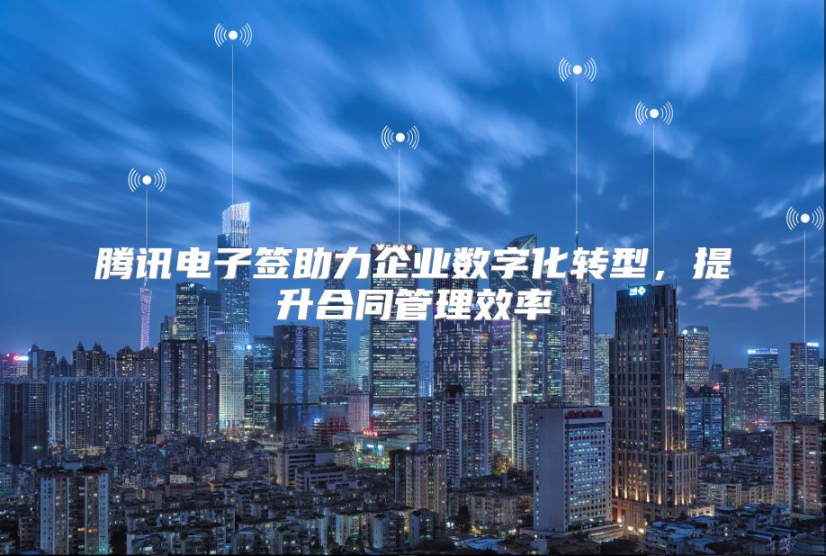 騰訊電子簽助力企業(yè)數(shù)字化轉(zhuǎn)型，提升合同管理效率