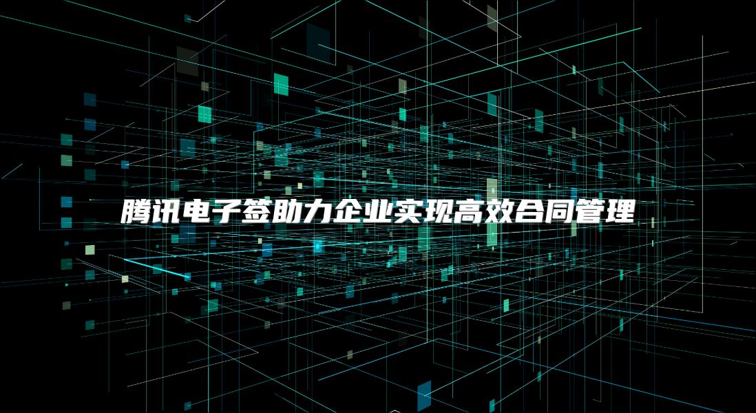 騰訊電子簽助力企業(yè)實(shí)現(xiàn)高效合同管理